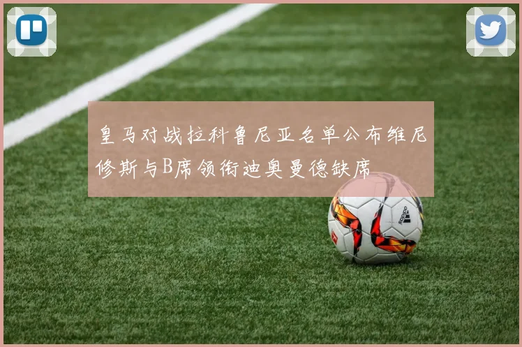 皇马对战拉科鲁尼亚名单公布维尼修斯与B席领衔迪奥曼德缺席