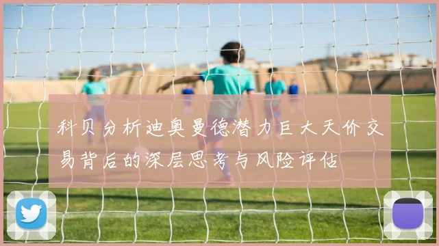 科贝分析迪奥曼德潜力巨大天价交易背后的深层思考与风险评估