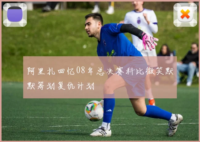阿里扎回忆08年总决赛科比微笑默默筹划复仇计划