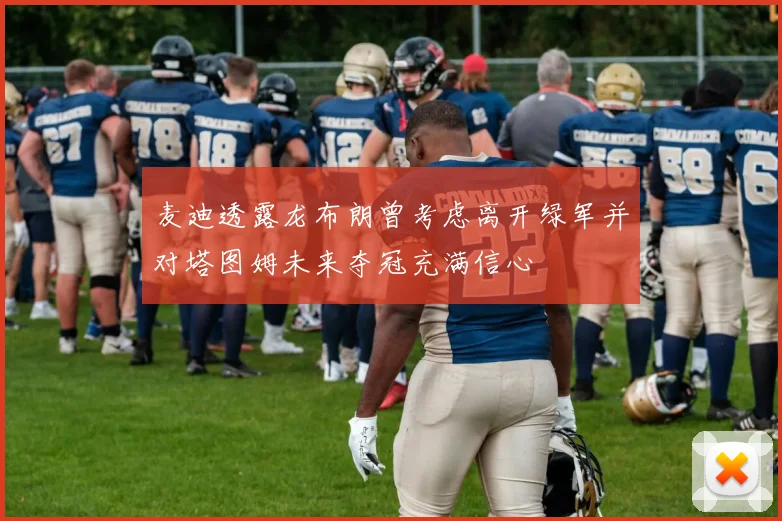 麦迪透露龙布朗曾考虑离开绿军并对塔图姆未来夺冠充满信心