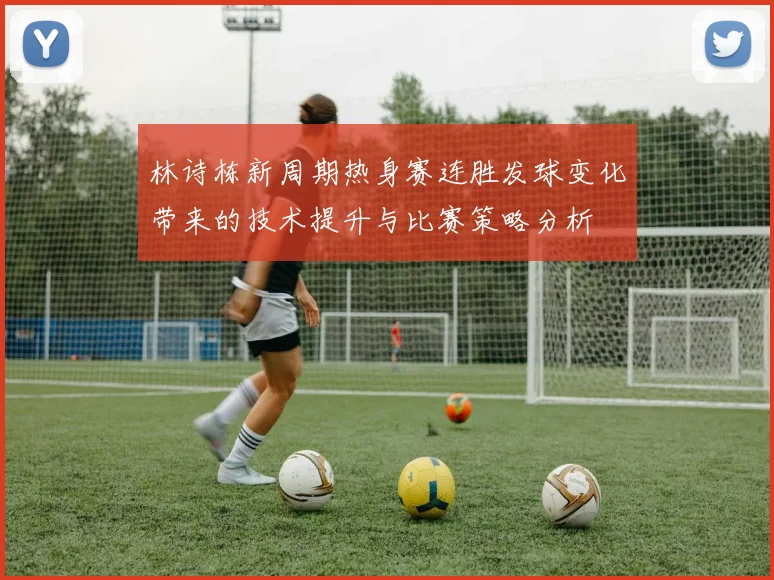 林诗栋新周期热身赛连胜发球变化带来的技术提升与比赛策略分析
