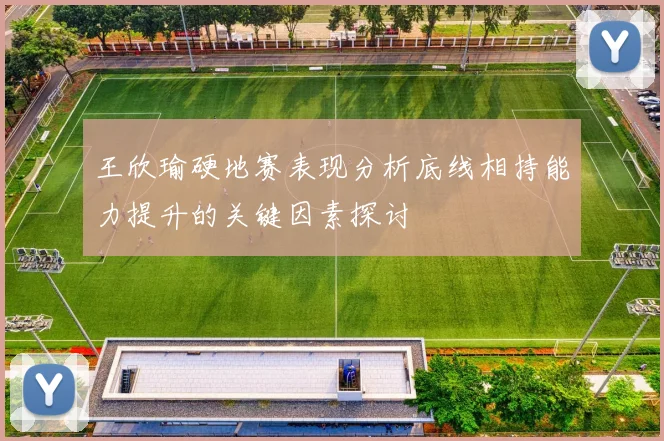 王欣瑜硬地赛表现分析底线相持能力提升的关键因素探讨